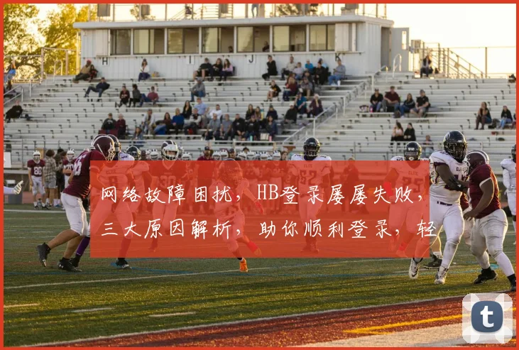 网络故障困扰，HB登录屡屡失败，三大原因解析，助你顺利登录，轻松解决登录难题