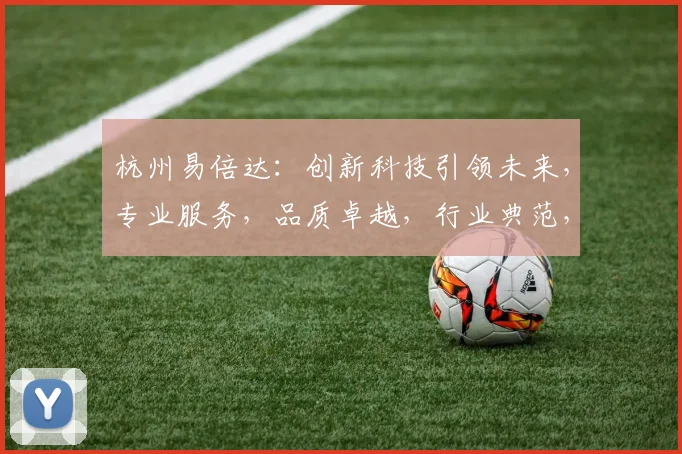 杭州易倍达：创新科技引领未来，专业服务，品质卓越，行业典范，值得信赖