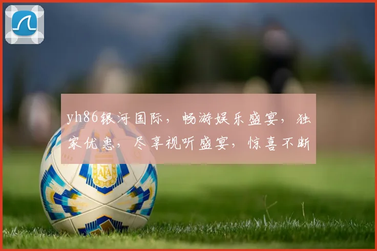 yh86银河国际，畅游娱乐盛宴，独家优惠，尽享视听盛宴，惊喜不断，不容错过