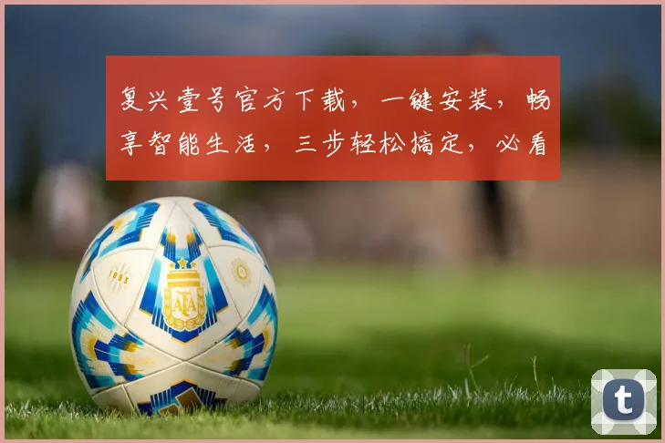 复兴壹号官方下载，一键安装，畅享智能生活，三步轻松搞定，必看教程