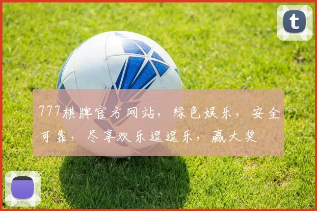 777棋牌官方网站，绿色娱乐，安全可靠，尽享欢乐逗逗乐，赢大奖