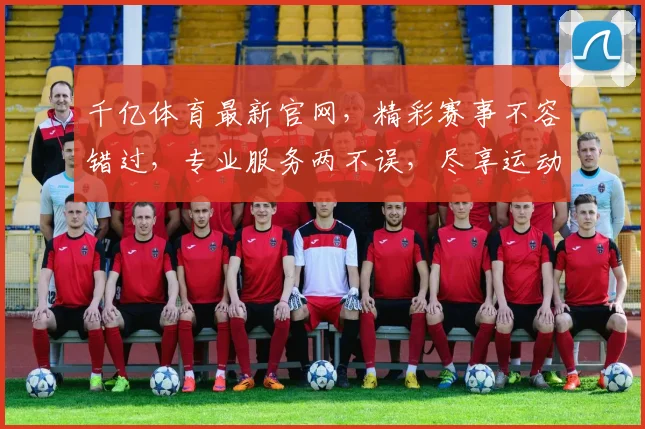 千亿体育最新官网，精彩赛事不容错过，专业服务两不误，尽享运动激情