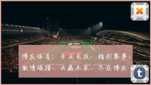 博发体育：专业竞技，精彩赛事，激情碰撞，共赢未来，尽在博发