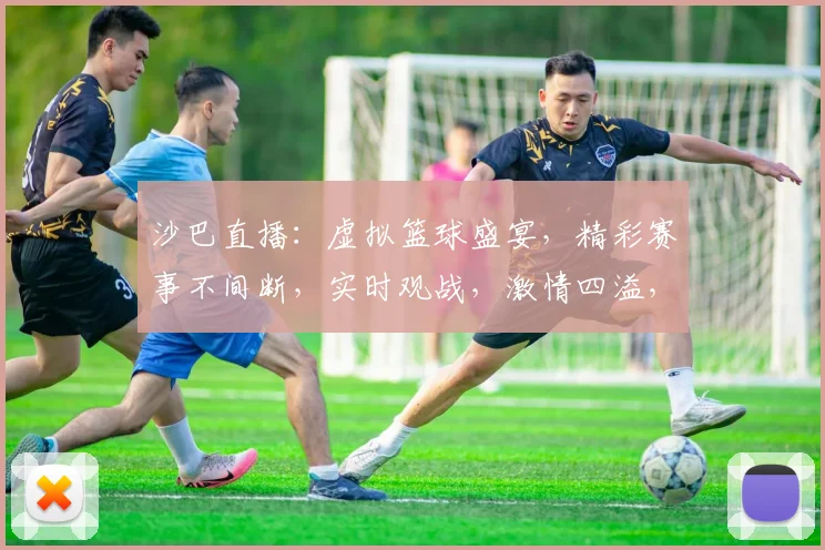 沙巴直播：虚拟篮球盛宴，精彩赛事不间断，实时观战，激情四溢，不容错过