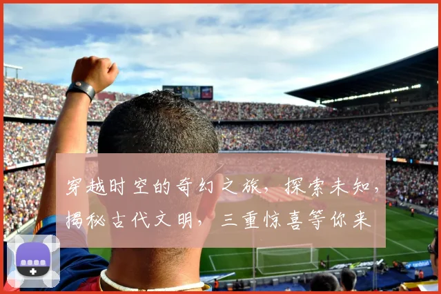 穿越时空的奇幻之旅，探索未知，揭秘古代文明，三重惊喜等你来