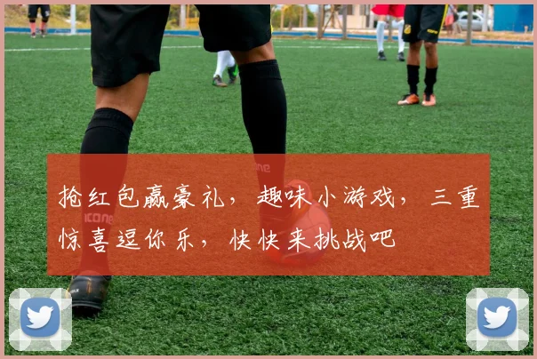 抢红包赢豪礼，趣味小游戏，三重惊喜逗你乐，快快来挑战吧