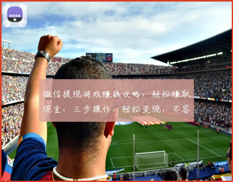 微信提现游戏赚钱攻略，轻松赚取现金，三步操作，轻松变现，不容错过，快来体验
