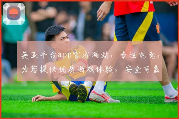 英亚平台app官方网站，专注电竞，为您提供优质游戏体验，安全可靠，必看指南