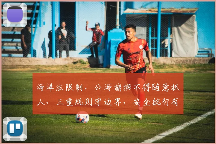 海洋法限制，公海捕捞不得随意抓人，三重规则守边界，安全航行有保障