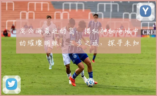 离公海最近的岛，揭秘神秘海域中的璀璨明珠，三步之遥，探寻未知世界