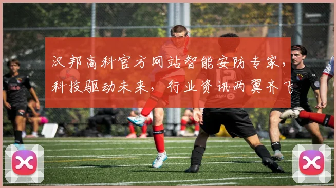 汉邦高科官方网站智能安防专家，科技驱动未来，行业资讯两翼齐飞