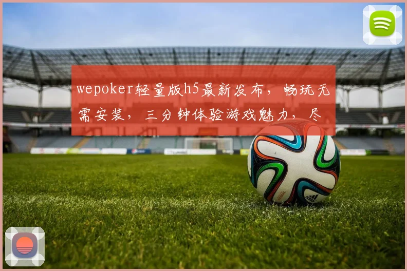 wepoker轻量版h5最新发布，畅玩无需安装，三分钟体验游戏魅力，尽享便捷逗乐时光，必看攻略