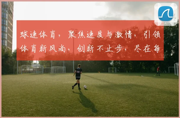 球速体育，聚焦速度与激情，引领体育新风尚，创新不止步，尽在每一刻